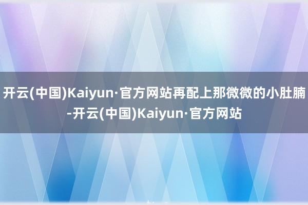 开云(中国)Kaiyun·官方网站再配上那微微的小肚腩-开云(中国)Kaiyun·官方网站