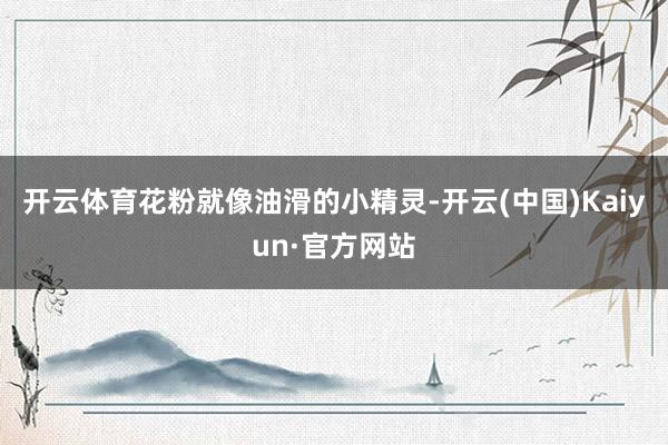 开云体育花粉就像油滑的小精灵-开云(中国)Kaiyun·官方网站