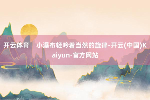 开云体育    　　小瀑布轻吟着当然的旋律-开云(中国)Kaiyun·官方网站