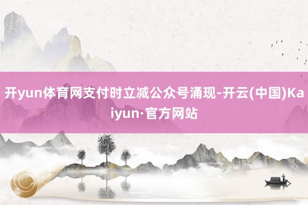 开yun体育网支付时立减公众号涌现-开云(中国)Kaiyun·官方网站