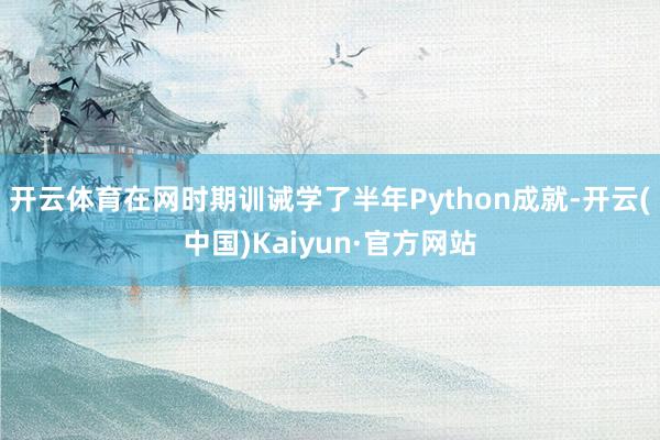 开云体育在网时期训诫学了半年Python成就-开云(中国)Kaiyun·官方网站