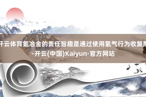 开云体育氢冶金的责任旨趣是通过使用氢气行为收复剂-开云(中国)Kaiyun·官方网站