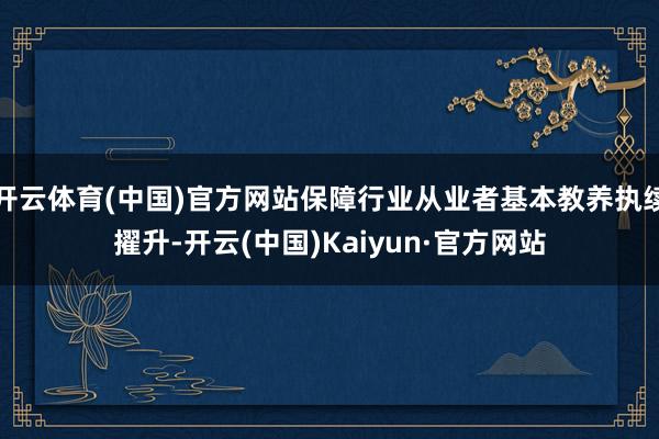 开云体育(中国)官方网站保障行业从业者基本教养执续擢升-开云(中国)Kaiyun·官方网站