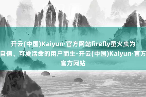 开云(中国)Kaiyun·官方网站firefly萤火虫为闲静自信、可爱活命的用户而生-开云(中国)Kaiyun·官方网站