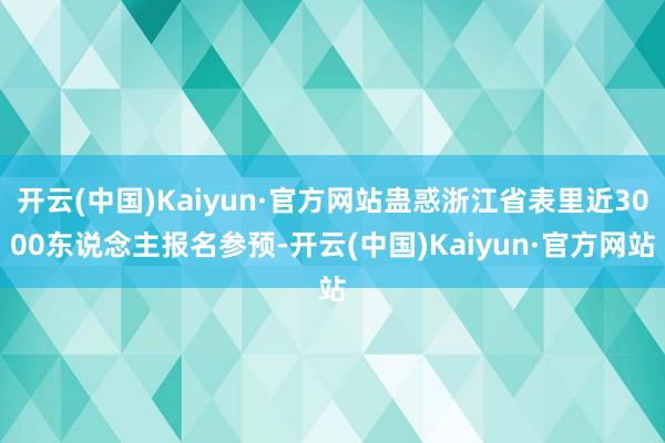开云(中国)Kaiyun·官方网站蛊惑浙江省表里近3000东说念主报名参预-开云(中国)Kaiyun·官方网站