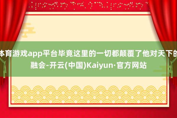 体育游戏app平台毕竟这里的一切都颠覆了他对天下的融会-开云(中国)Kaiyun·官方网站