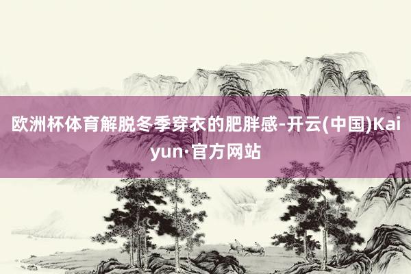 欧洲杯体育解脱冬季穿衣的肥胖感-开云(中国)Kaiyun·官方网站