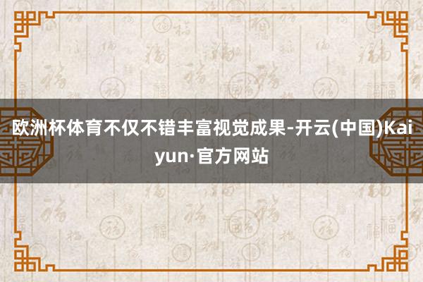 欧洲杯体育不仅不错丰富视觉成果-开云(中国)Kaiyun·官方网站