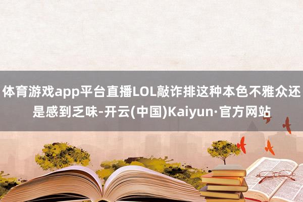 体育游戏app平台直播LOL敲诈排这种本色不雅众还是感到乏味-开云(中国)Kaiyun·官方网站