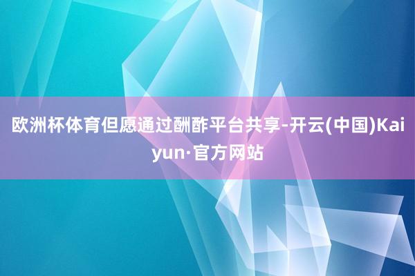 欧洲杯体育但愿通过酬酢平台共享-开云(中国)Kaiyun·官方网站