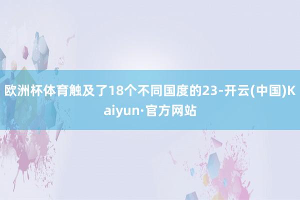 欧洲杯体育触及了18个不同国度的23-开云(中国)Kaiyun·官方网站