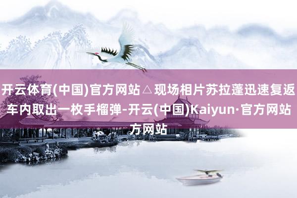 开云体育(中国)官方网站△现场相片苏拉蓬迅速复返车内取出一枚手榴弹-开云(中国)Kaiyun·官方网站