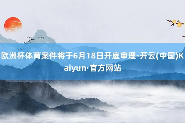 欧洲杯体育案件将于6月18日开庭审理-开云(中国)Kaiyun·官方网站