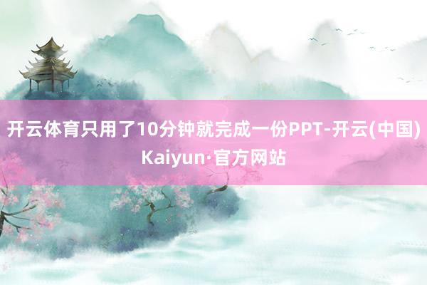 开云体育只用了10分钟就完成一份PPT-开云(中国)Kaiyun·官方网站