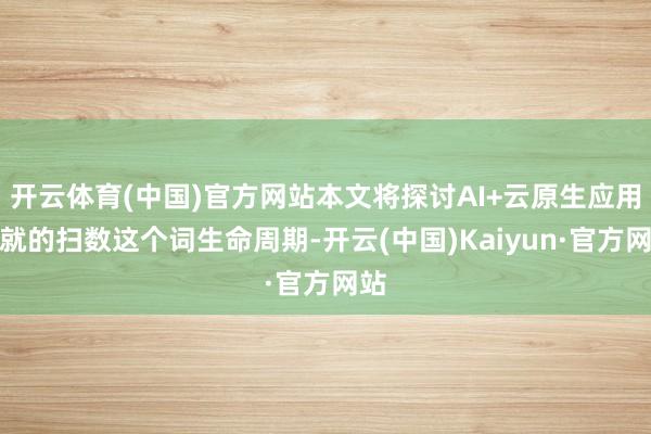 开云体育(中国)官方网站本文将探讨AI+云原生应用成就的扫数这个词生命周期-开云(中国)Kaiyun·官方网站