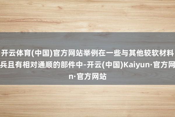 开云体育(中国)官方网站举例在一些与其他较软材料构兵且有相对通顺的部件中-开云(中国)Kaiyun·官方网站