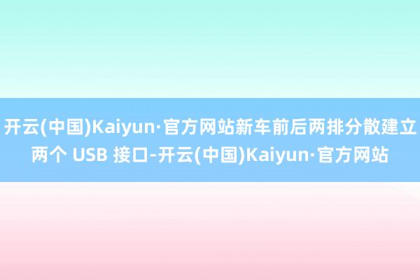 开云(中国)Kaiyun·官方网站新车前后两排分散建立两个 USB 接口-开云(中国)Kaiyun·官方网站