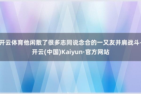 开云体育他闲散了很多志同说念合的一又友并肩战斗-开云(中国)Kaiyun·官方网站