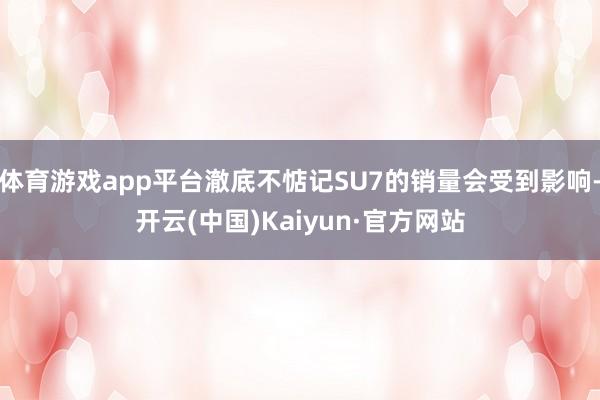 体育游戏app平台澈底不惦记SU7的销量会受到影响-开云(中国)Kaiyun·官方网站