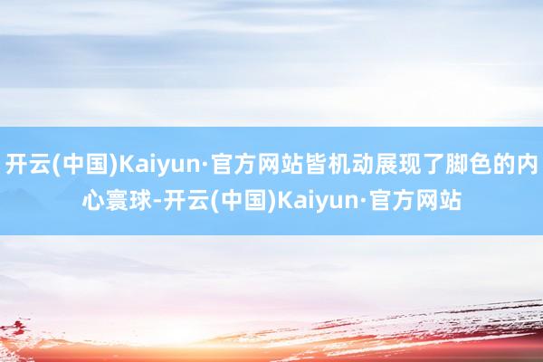 开云(中国)Kaiyun·官方网站皆机动展现了脚色的内心寰球-开云(中国)Kaiyun·官方网站