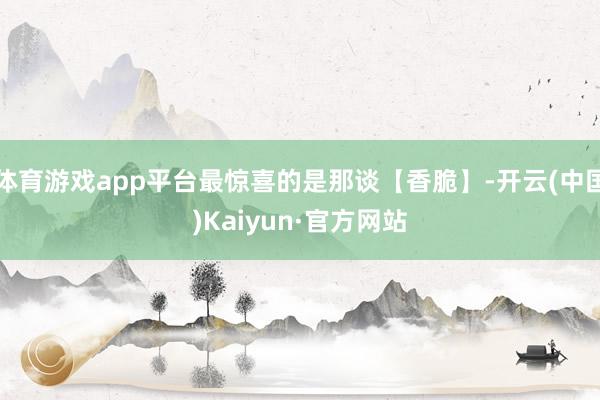 体育游戏app平台最惊喜的是那谈【香脆】-开云(中国)Kaiyun·官方网站
