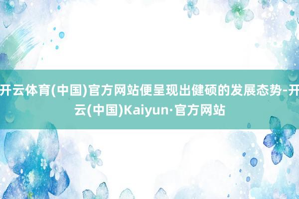 开云体育(中国)官方网站便呈现出健硕的发展态势-开云(中国)Kaiyun·官方网站