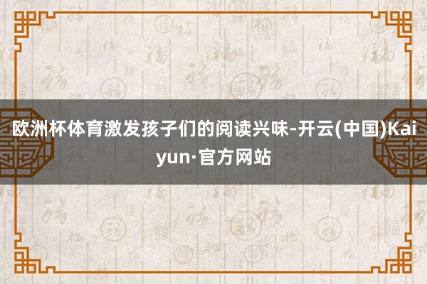 欧洲杯体育激发孩子们的阅读兴味-开云(中国)Kaiyun·官方网站