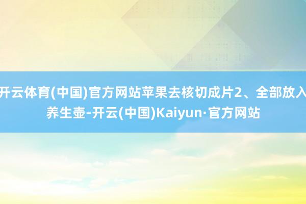 开云体育(中国)官方网站苹果去核切成片2、全部放入养生壶-开云(中国)Kaiyun·官方网站