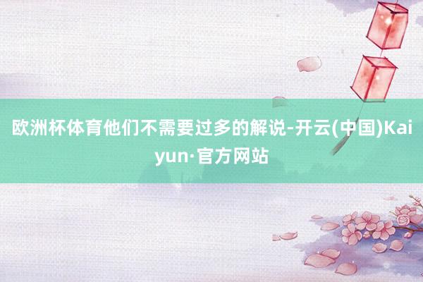 欧洲杯体育他们不需要过多的解说-开云(中国)Kaiyun·官方网站