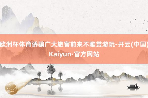 欧洲杯体育诱骗广大旅客前来不雅赏游玩-开云(中国)Kaiyun·官方网站