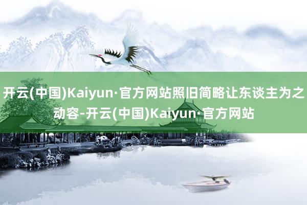 开云(中国)Kaiyun·官方网站照旧简略让东谈主为之动容-开云(中国)Kaiyun·官方网站