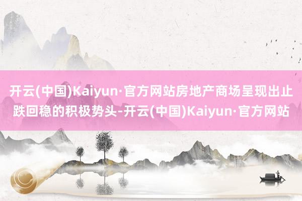 开云(中国)Kaiyun·官方网站房地产商场呈现出止跌回稳的积极势头-开云(中国)Kaiyun·官方网站