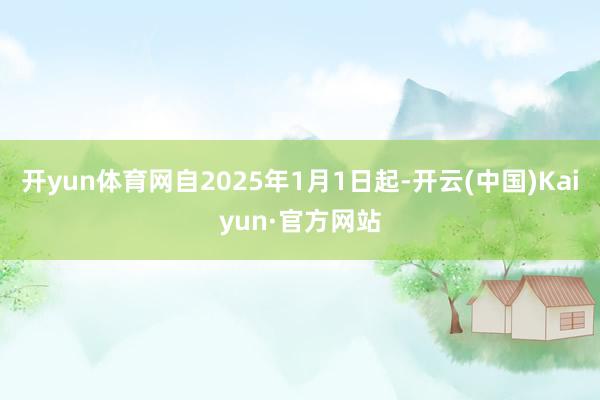 开yun体育网自2025年1月1日起-开云(中国)Kaiyun·官方网站