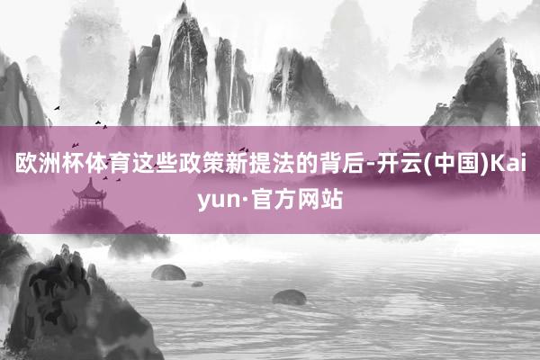 欧洲杯体育这些政策新提法的背后-开云(中国)Kaiyun·官方网站