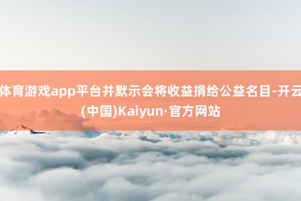 体育游戏app平台并默示会将收益捐给公益名目-开云(中国)Kaiyun·官方网站