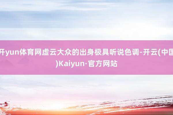 开yun体育网虚云大众的出身极具听说色调-开云(中国)Kaiyun·官方网站