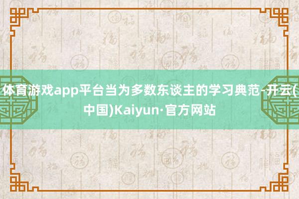 体育游戏app平台当为多数东谈主的学习典范-开云(中国)Kaiyun·官方网站