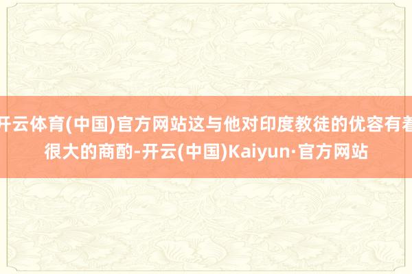 开云体育(中国)官方网站这与他对印度教徒的优容有着很大的商酌-开云(中国)Kaiyun·官方网站