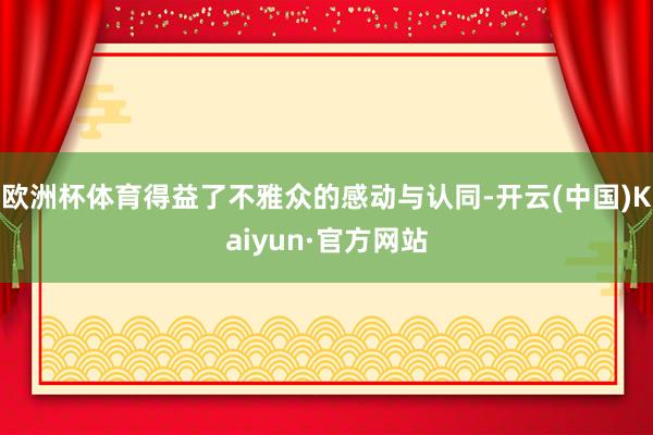 欧洲杯体育得益了不雅众的感动与认同-开云(中国)Kaiyun·官方网站
