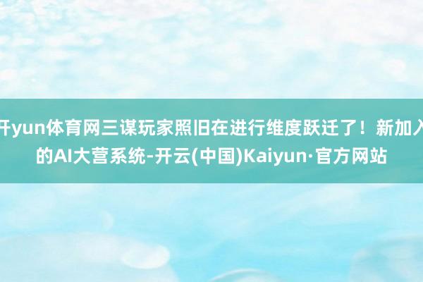 开yun体育网三谋玩家照旧在进行维度跃迁了！新加入的AI大营系统-开云(中国)Kaiyun·官方网站