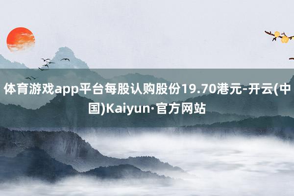 体育游戏app平台每股认购股份19.70港元-开云(中国)Kaiyun·官方网站
