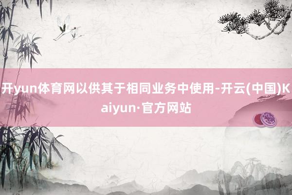 开yun体育网以供其于相同业务中使用-开云(中国)Kaiyun·官方网站
