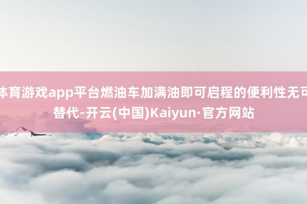 体育游戏app平台燃油车加满油即可启程的便利性无可替代-开云(中国)Kaiyun·官方网站