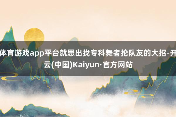 体育游戏app平台就思出找专科舞者抡队友的大招-开云(中国)Kaiyun·官方网站