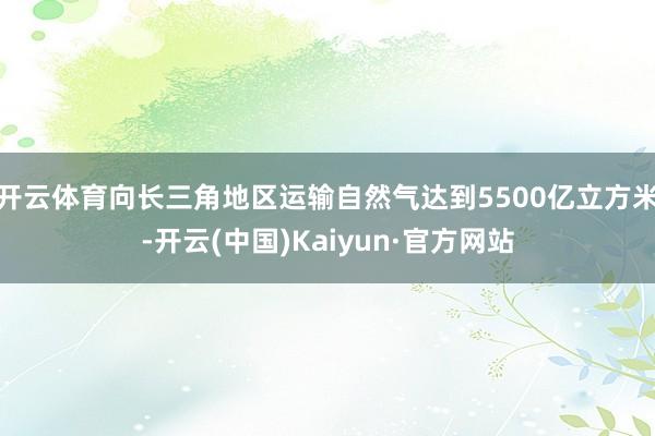 开云体育向长三角地区运输自然气达到5500亿立方米-开云(中国)Kaiyun·官方网站