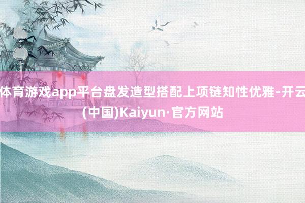 体育游戏app平台盘发造型搭配上项链知性优雅-开云(中国)Kaiyun·官方网站
