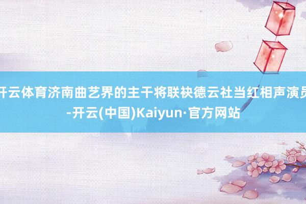 开云体育济南曲艺界的主干将联袂德云社当红相声演员-开云(中国)Kaiyun·官方网站