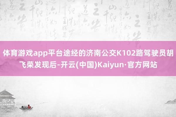 体育游戏app平台途经的济南公交K102路驾驶员胡飞荣发现后-开云(中国)Kaiyun·官方网站