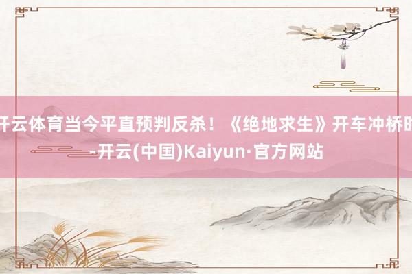 开云体育当今平直预判反杀！《绝地求生》开车冲桥时-开云(中国)Kaiyun·官方网站