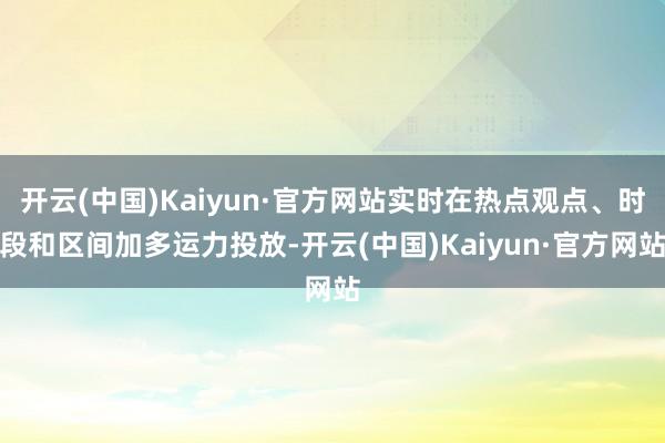 开云(中国)Kaiyun·官方网站实时在热点观点、时段和区间加多运力投放-开云(中国)Kaiyun·官方网站